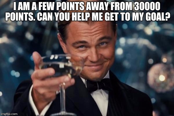 Leonardo Dicaprio Cheers Meme | I AM A FEW POINTS AWAY FROM 30000 POINTS. CAN YOU HELP ME GET TO MY GOAL? | image tagged in memes,leonardo dicaprio cheers | made w/ Imgflip meme maker