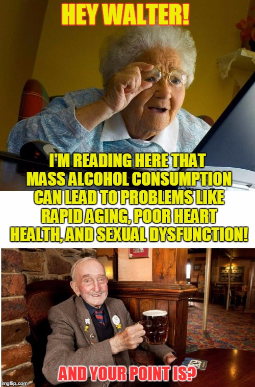 and the worst issue of all: a blissful sense of self-peace | HEY WALTER! I'M READING HERE THAT MASS ALCOHOL CONSUMPTION CAN LEAD TO PROBLEMS LIKE RAPID AGING, POOR HEART HEALTH, AND SEXUAL DYSFUNCTION! AND YOUR POINT IS? | image tagged in grandma internet pub guy kenj shabbyroses template,memes,kenj shabbyroses template,drinking,alcohol | made w/ Imgflip meme maker