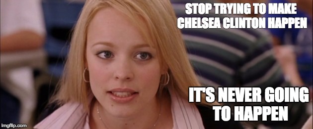 Fetch/Clinton | STOP TRYING TO MAKE CHELSEA CLINTON HAPPEN; IT'S NEVER GOING TO HAPPEN | image tagged in fetch/clinton | made w/ Imgflip meme maker