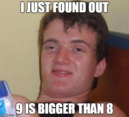 10 Guy Meme | I JUST FOUND OUT; 9 IS BIGGER THAN 8 | image tagged in memes,10 guy | made w/ Imgflip meme maker