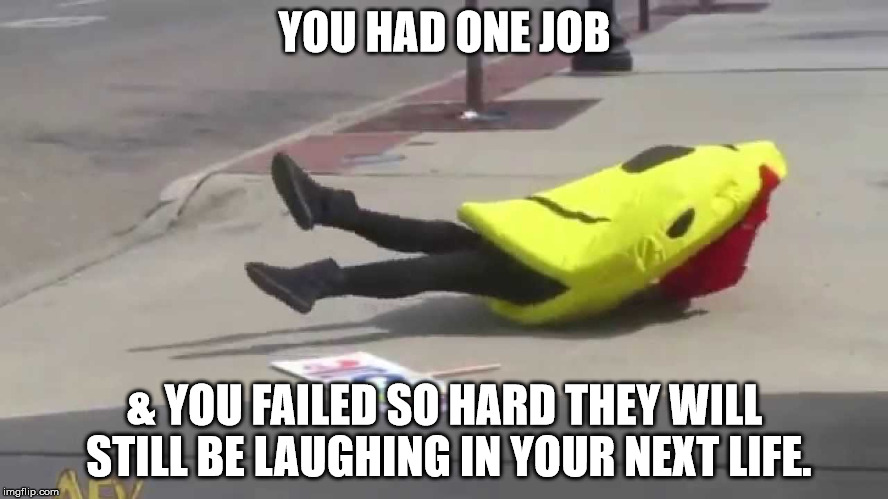 You had one Job | YOU HAD ONE JOB; & YOU FAILED SO HARD THEY WILL STILL BE LAUGHING IN YOUR NEXT LIFE. | image tagged in epic fail,fail of the day,failure to launch,failed | made w/ Imgflip meme maker