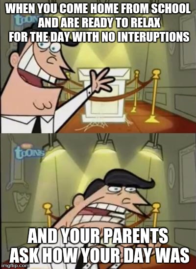Fairly odd parents | WHEN YOU COME HOME FROM SCHOOL AND ARE READY TO RELAX FOR THE DAY WITH NO INTERUPTIONS; AND YOUR PARENTS ASK HOW YOUR DAY WAS | image tagged in fairly odd parents | made w/ Imgflip meme maker