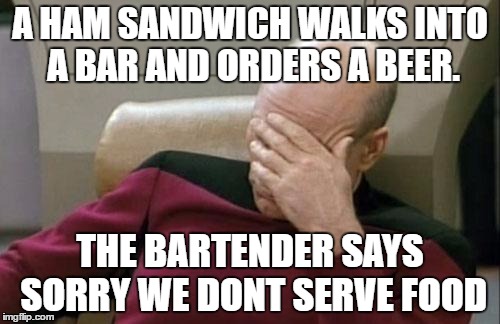 Captain Picard Facepalm |  A HAM SANDWICH WALKS INTO A BAR AND ORDERS A BEER. THE BARTENDER SAYS SORRY WE DONT SERVE FOOD | image tagged in memes,captain picard facepalm | made w/ Imgflip meme maker