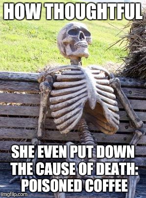Waiting Skeleton Meme | HOW THOUGHTFUL SHE EVEN PUT DOWN THE CAUSE OF DEATH: POISONED COFFEE | image tagged in memes,waiting skeleton | made w/ Imgflip meme maker
