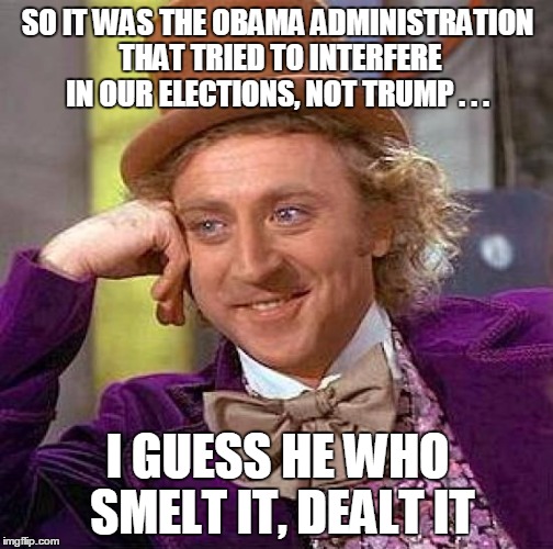 Creepy Condescending Wonka Meme | SO IT WAS THE OBAMA ADMINISTRATION THAT TRIED TO INTERFERE IN OUR ELECTIONS, NOT TRUMP . . . I GUESS HE WHO SMELT IT, DEALT IT | image tagged in memes,creepy condescending wonka | made w/ Imgflip meme maker