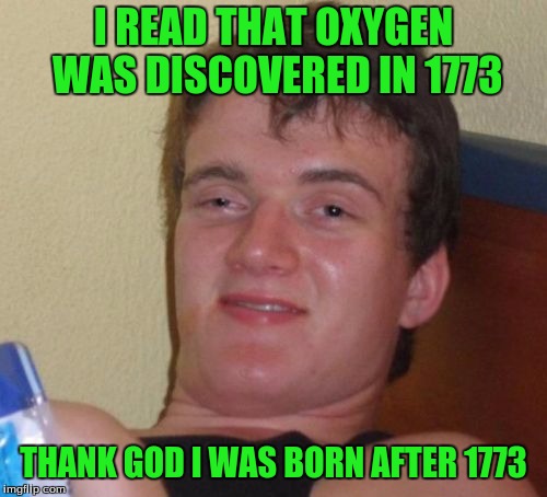 10 Guy | I READ THAT OXYGEN WAS DISCOVERED IN 1773; THANK GOD I WAS BORN AFTER 1773 | image tagged in memes,10 guy | made w/ Imgflip meme maker