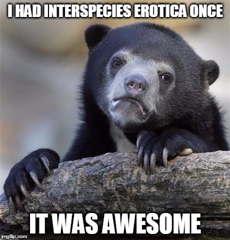 Confession Bear | I HAD INTERSPECIES EROTICA ONCE; IT WAS AWESOME | image tagged in memes,confession bear | made w/ Imgflip meme maker