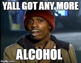 Y'all Got Any More Of That Meme | YALL GOT ANY MORE ALCOHOL | image tagged in memes,yall got any more of | made w/ Imgflip meme maker