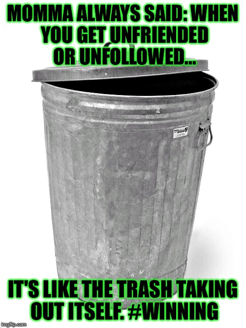 Trash Can | MOMMA ALWAYS SAID:
WHEN YOU GET UNFRIENDED OR UNFOLLOWED... IT'S LIKE THE TRASH TAKING OUT ITSELF. #WINNING | image tagged in trash can | made w/ Imgflip meme maker