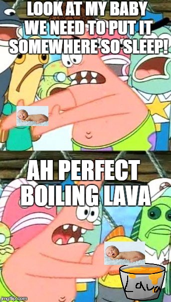 Put It Somewhere Else Patrick Meme | LOOK AT MY BABY WE NEED TO PUT IT SOMEWHERE SO SLEEP! AH PERFECT BOILING LAVA | image tagged in memes,put it somewhere else patrick,scumbag | made w/ Imgflip meme maker