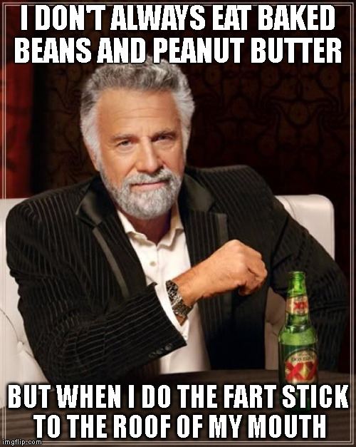 The Most Interesting Man In The World Meme | I DON'T ALWAYS EAT BAKED BEANS AND PEANUT BUTTER; BUT WHEN I DO THE FART STICK TO THE ROOF OF MY MOUTH | image tagged in memes,the most interesting man in the world | made w/ Imgflip meme maker