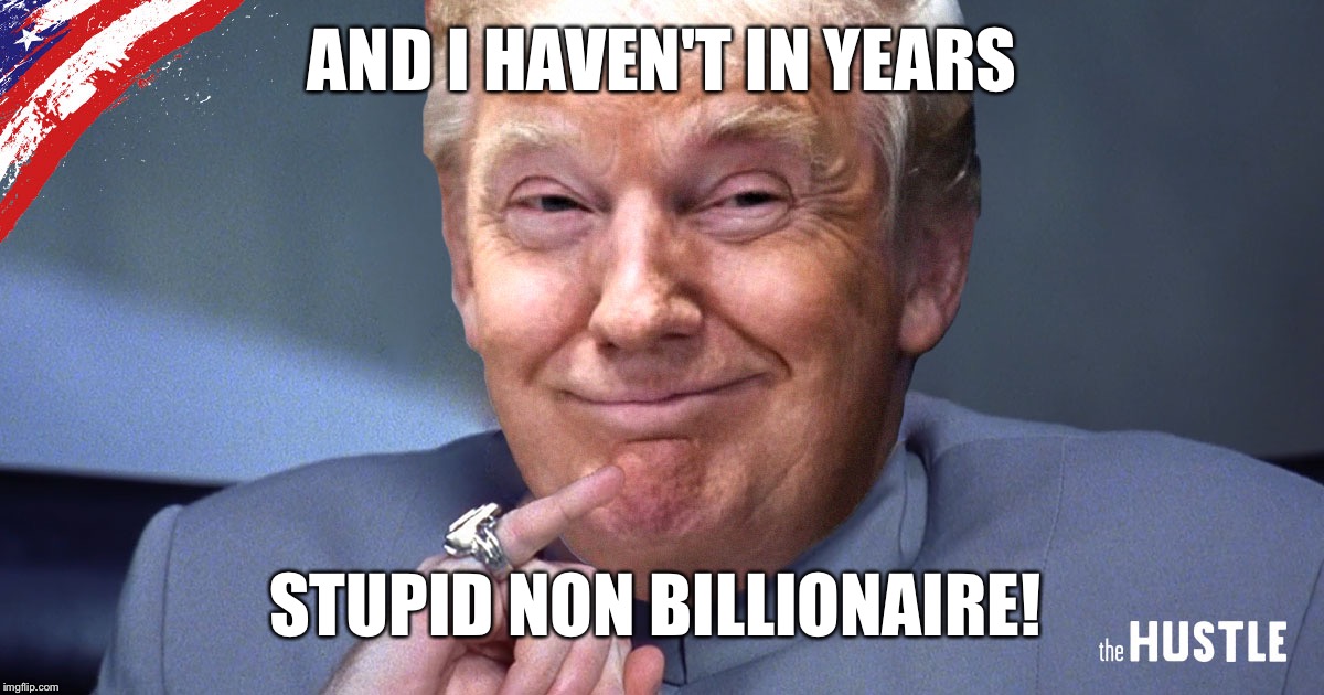 AND I HAVEN'T IN YEARS STUPID NON BILLIONAIRE! | made w/ Imgflip meme maker