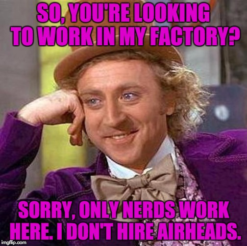 You must be smart if you're going to succeed in life! | SO, YOU'RE LOOKING TO WORK IN MY FACTORY? SORRY, ONLY NERDS WORK HERE. I DON'T HIRE AIRHEADS. | image tagged in memes,creepy condescending wonka,puns,candy,jobs | made w/ Imgflip meme maker