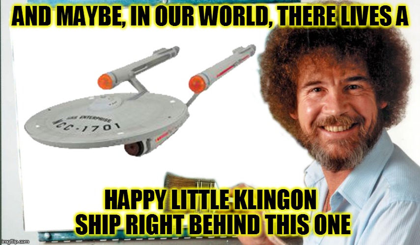 Bob Ross Meets Star Trek - Bob Ross Week - April 3 - 9 (A Lafonso Event) | AND MAYBE, IN OUR WORLD, THERE LIVES A; HAPPY LITTLE KLINGON SHIP RIGHT BEHIND THIS ONE | image tagged in memes,bob ross week,star trek | made w/ Imgflip meme maker