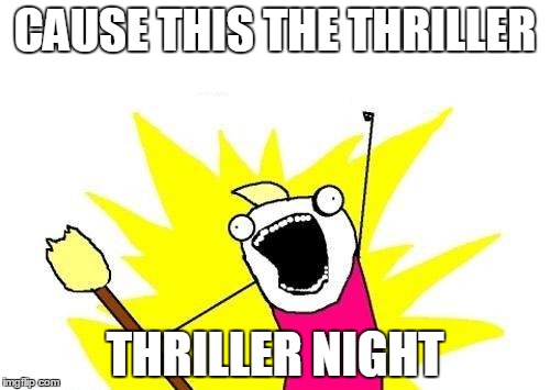 X All The Y | CAUSE THIS THE THRILLER; THRILLER NIGHT | image tagged in memes,x all the y | made w/ Imgflip meme maker