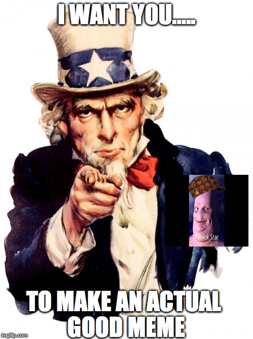 Uncle Sam Meme | I WANT YOU….. TO MAKE AN ACTUAL GOOD MEME | image tagged in memes,uncle sam,scumbag | made w/ Imgflip meme maker