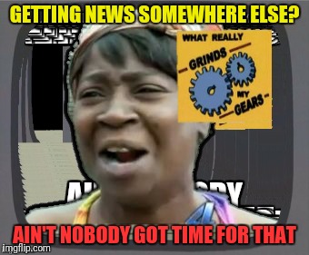 GETTING NEWS SOMEWHERE ELSE? AIN'T NOBODY​ GOT TIME FOR THAT | made w/ Imgflip meme maker