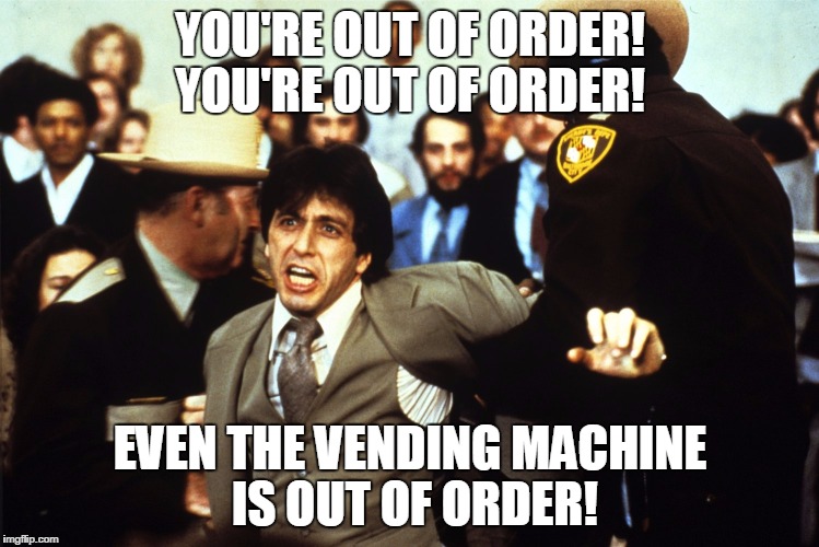 Pacino | YOU'RE OUT OF ORDER! YOU'RE OUT OF ORDER! EVEN THE VENDING MACHINE IS OUT OF ORDER! | image tagged in pacino | made w/ Imgflip meme maker