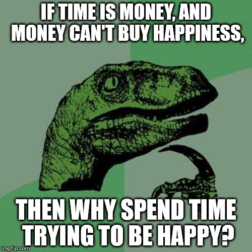 Philosoraptor Meme | IF TIME IS MONEY, AND MONEY CAN'T BUY HAPPINESS, THEN WHY SPEND TIME TRYING TO BE HAPPY? | image tagged in memes,philosoraptor | made w/ Imgflip meme maker