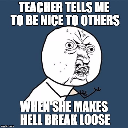 Teachers are weird | TEACHER TELLS ME TO BE NICE TO OTHERS; WHEN SHE MAKES HELL BREAK LOOSE | image tagged in memes,y u no,teachers | made w/ Imgflip meme maker