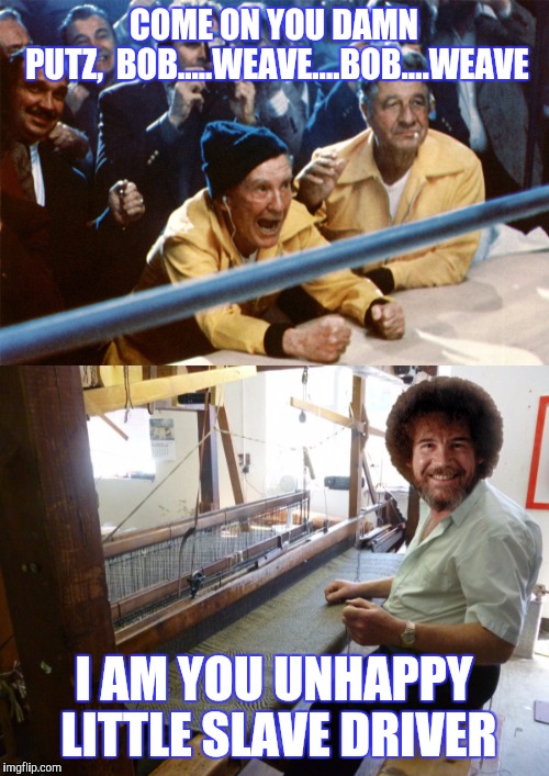 HAPPYTAPESTRY | COME ON YOU DAMN PUTZ,  BOB.....WEAVE....BOB....WEAVE; I AM YOU UNHAPPY LITTLE SLAVE DRIVER | image tagged in bob ross week,rocky,funny | made w/ Imgflip meme maker