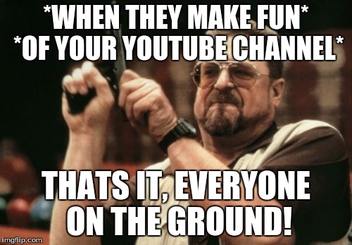 Am I The Only One Around Here Meme | *WHEN THEY MAKE FUN* *OF YOUR YOUTUBE CHANNEL*; THATS IT, EVERYONE ON THE GROUND! | image tagged in memes,am i the only one around here | made w/ Imgflip meme maker