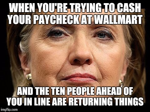 Wal-Mart check cashing | WHEN YOU'RE TRYING TO CASH YOUR PAYCHECK AT WALLMART; AND THE TEN PEOPLE AHEAD OF YOU IN LINE ARE RETURNING THINGS | image tagged in hilary clinton | made w/ Imgflip meme maker