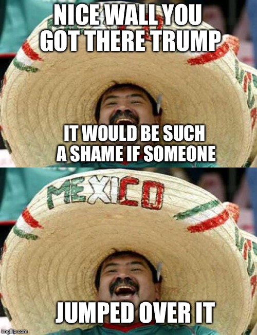 NICE WALL YOU GOT THERE TRUMP; IT WOULD BE SUCH A SHAME IF SOMEONE; JUMPED OVER IT | image tagged in happy mexican,donald trump | made w/ Imgflip meme maker