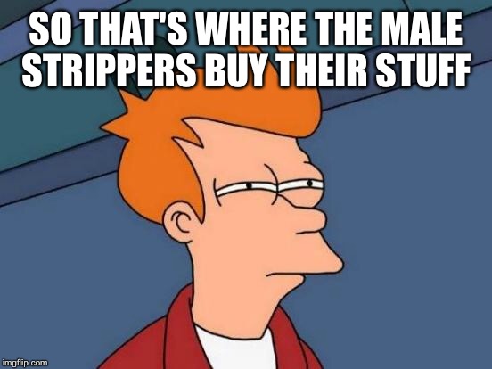Futurama Fry Meme | SO THAT'S WHERE THE MALE STRIPPERS BUY THEIR STUFF | image tagged in memes,futurama fry | made w/ Imgflip meme maker