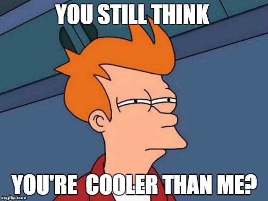 Futurama Fry Meme | YOU STILL THINK; YOU'RE  COOLER THAN ME? | image tagged in memes,futurama fry | made w/ Imgflip meme maker
