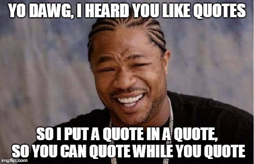 Yo Dawg Heard You Meme | YO DAWG, I HEARD YOU LIKE QUOTES; SO I PUT A QUOTE IN A QUOTE, SO YOU CAN QUOTE WHILE YOU QUOTE | image tagged in memes,yo dawg heard you | made w/ Imgflip meme maker