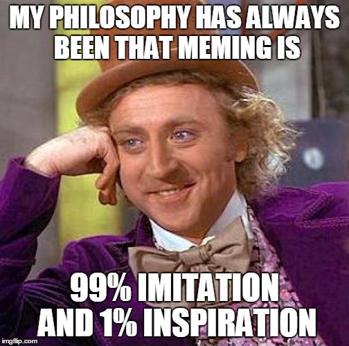 Creepy Condescending Wonka Meme | MY PHILOSOPHY HAS ALWAYS BEEN THAT MEMING IS 99% IMITATION AND 1% INSPIRATION | image tagged in memes,creepy condescending wonka | made w/ Imgflip meme maker