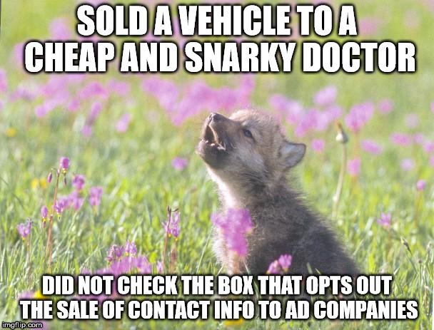 Baby Insanity Wolf Meme | SOLD A VEHICLE TO A CHEAP AND SNARKY DOCTOR; DID NOT CHECK THE BOX THAT OPTS OUT THE SALE OF CONTACT INFO TO AD COMPANIES | image tagged in memes,baby insanity wolf,AdviceAnimals | made w/ Imgflip meme maker