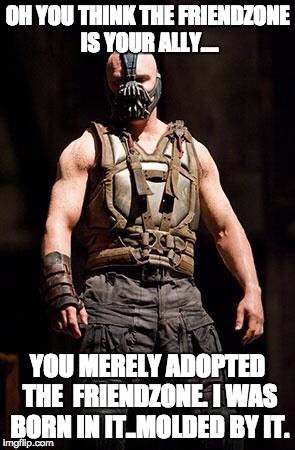 Bane | OH YOU THINK THE FRIENDZONE IS YOUR ALLY.... YOU MERELY ADOPTED THE  FRIENDZONE. I WAS BORN IN IT..MOLDED BY IT. | image tagged in bane | made w/ Imgflip meme maker