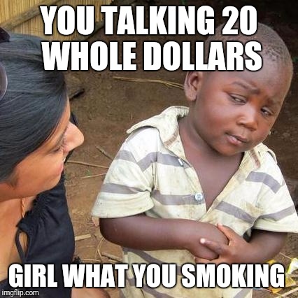 Third World Skeptical Kid | YOU TALKING 20 WHOLE DOLLARS; GIRL WHAT YOU SMOKING | image tagged in memes,third world skeptical kid | made w/ Imgflip meme maker
