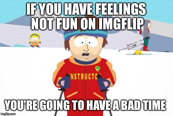 Enjoy some Upvotes only ,enjoying trolling other's advised but have fun and Upvote  | IF YOU HAVE FEELINGS NOT FUN ON IMGFLIP; YOU'RE GOING TO HAVE A BAD TIME | image tagged in bad time southpark,funny,gifs,memes,animals,dogs | made w/ Imgflip meme maker