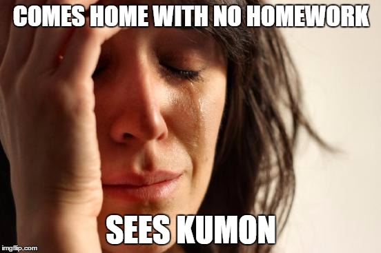 First World Problems | COMES HOME WITH NO HOMEWORK; SEES KUMON | image tagged in memes,first world problems | made w/ Imgflip meme maker