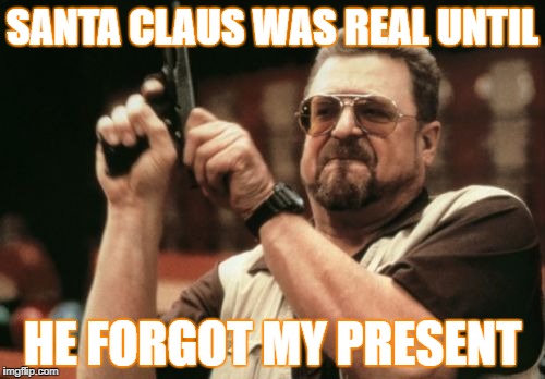 Am I The Only One Around Here Meme | SANTA CLAUS WAS REAL UNTIL; HE FORGOT MY PRESENT | image tagged in memes,am i the only one around here | made w/ Imgflip meme maker