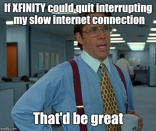 GTFO! | If XFINITY could quit interrupting my slow internet connection; That'd be great | image tagged in memes,that would be great | made w/ Imgflip meme maker