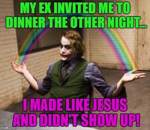 They only miss you when your gone! | MY EX INVITED ME TO DINNER THE OTHER NIGHT... I MADE LIKE JESUS AND DIDN'T SHOW UP! | image tagged in memes,joker rainbow hands,ex jokes,funny or not | made w/ Imgflip meme maker