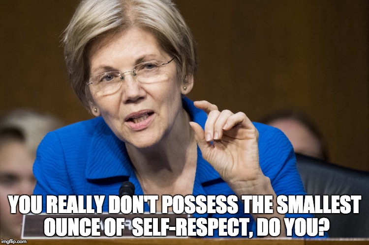 Not One Ounce | YOU REALLY DON'T POSSESS THE SMALLEST OUNCE OF  SELF-RESPECT, DO YOU? | image tagged in elizabeth warren,not even,no self respect,memes | made w/ Imgflip meme maker