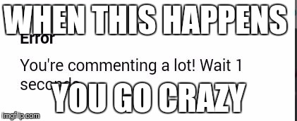 Wait your commenting a lot!  | WHEN THIS HAPPENS; YOU GO CRAZY | image tagged in wait your commenting a lot | made w/ Imgflip meme maker