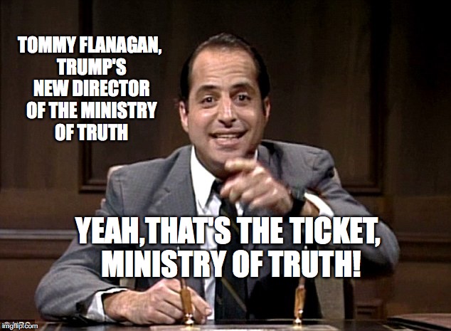 Ministry of Truth |  TOMMY FLANAGAN, TRUMP'S NEW DIRECTOR OF THE MINISTRY OF TRUTH; YEAH,THAT'S THE TICKET, MINISTRY OF TRUTH! | image tagged in ministry of truth,jon lovitz snl liar,that's the ticket,bobcrespodotcom | made w/ Imgflip meme maker