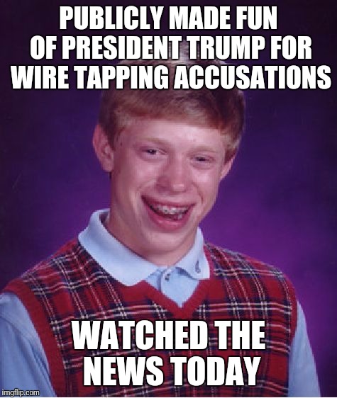 Bad Luck Brian | PUBLICLY MADE FUN OF PRESIDENT TRUMP FOR WIRE TAPPING ACCUSATIONS; WATCHED THE NEWS TODAY | image tagged in memes,bad luck brian | made w/ Imgflip meme maker
