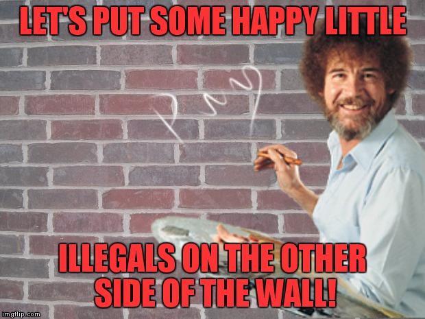Meanwhile, on the southern border...Thanks Lafonso! | LET'S PUT SOME HAPPY LITTLE; ILLEGALS ON THE OTHER SIDE OF THE WALL! | image tagged in wall,bob ross week,illegals | made w/ Imgflip meme maker