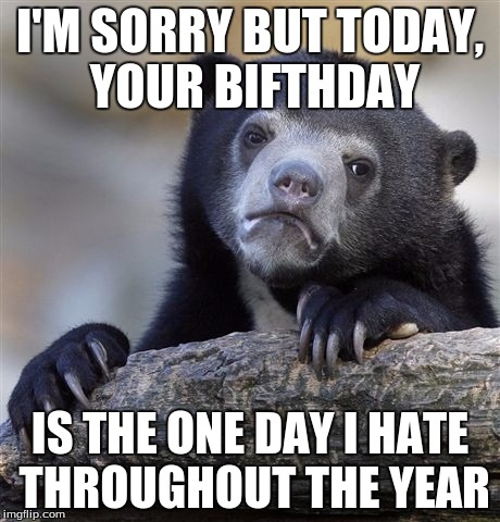 Confession Bear Meme | I'M SORRY BUT TODAY, YOUR BIFTHDAY; IS THE ONE DAY I HATE THROUGHOUT THE YEAR | image tagged in memes,confession bear | made w/ Imgflip meme maker