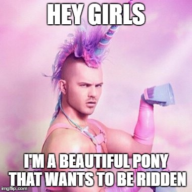 Unicorn MAN | HEY GIRLS; I'M A BEAUTIFUL PONY THAT WANTS TO BE RIDDEN | image tagged in memes,unicorn man | made w/ Imgflip meme maker