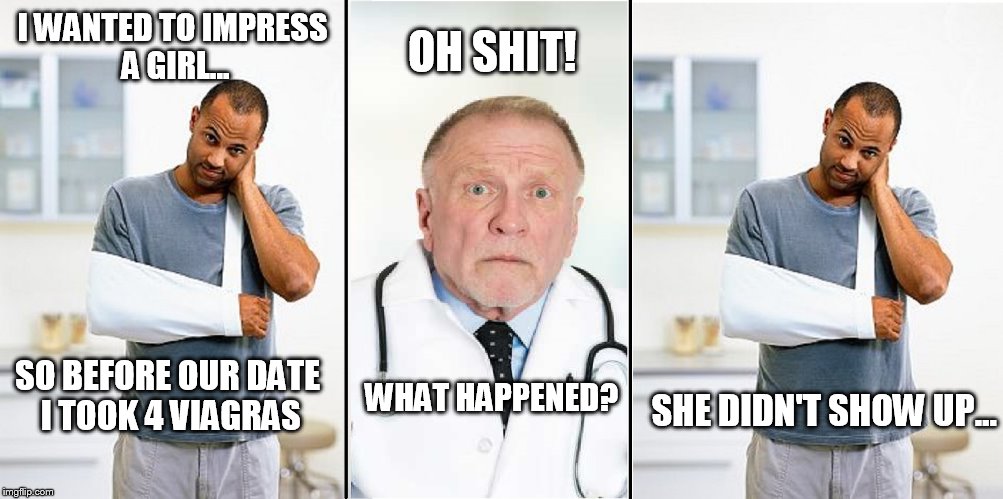 Sexual Dysfunction | OH SHIT! I WANTED TO IMPRESS A GIRL... SO BEFORE OUR DATE I TOOK 4 VIAGRAS; WHAT HAPPENED? SHE DIDN'T SHOW UP... | image tagged in viagra,doctor | made w/ Imgflip meme maker