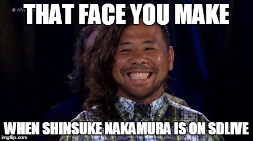 Shinsuke Nakamura | THAT FACE YOU MAKE; WHEN SHINSUKE NAKAMURA IS ON SDLIVE | image tagged in shinsuke nakamura | made w/ Imgflip meme maker