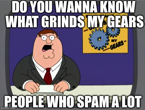 Peter Griffin News | DO YOU WANNA KNOW WHAT GRINDS MY GEARS; PEOPLE WHO SPAM A LOT | image tagged in memes,peter griffin news | made w/ Imgflip meme maker